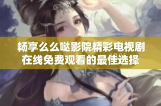 畅享么么哒影院精彩电视剧在线免费观看的最佳选择