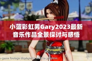 小蓝彩虹男Gary2023最新音乐作品全景探讨与感悟