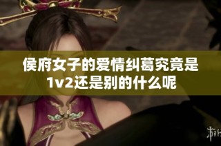 侯府女子的爱情纠葛究竟是1v2还是别的什么呢