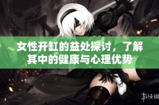 女性开缸的益处探讨，了解其中的健康与心理优势