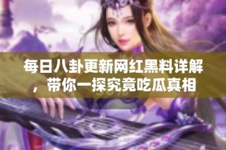 每日八卦更新网红黑料详解，带你一探究竟吃瓜真相