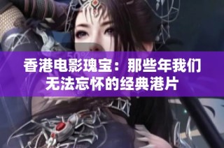 香港电影瑰宝：那些年我们无法忘怀的经典港片