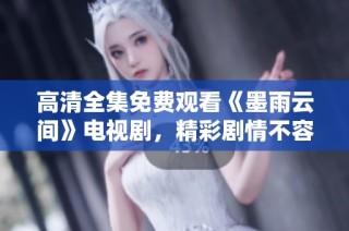 高清全集免费观看《墨雨云间》电视剧，精彩剧情不容错过