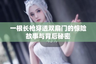 一根长枪穿透双扇门的惊险故事与背后秘密