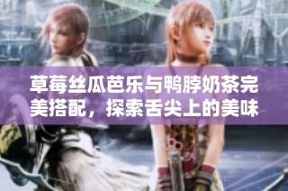 草莓丝瓜芭乐与鸭脖奶茶完美搭配，探索舌尖上的美味组合