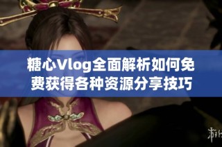 糖心Vlog全面解析如何免费获得各种资源分享技巧