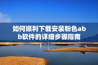 如何顺利下载安装粉色abb软件的详细步骤指南
