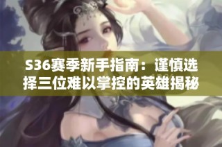 S36赛季新手指南：谨慎选择三位难以掌控的英雄揭秘