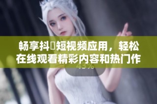 畅享抖抈短视频应用，轻松在线观看精彩内容和热门作品