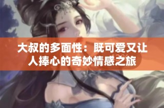大叔的多面性：既可爱又让人捧心的奇妙情感之旅