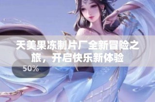 天美果冻制片厂全新冒险之旅，开启快乐新体验