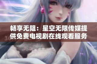 畅享无阻：星空无限传媒提供免费电视剧在线观看服务
