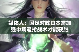 媒体人:国足对阵日本需加强中场逼抢战术才能获胜