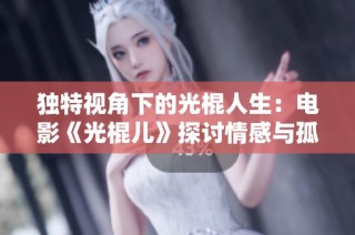 独特视角下的光棍人生：电影《光棍儿》探讨情感与孤独