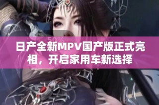 日产全新MPV国产版正式亮相，开启家用车新选择