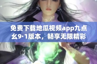 免费下载地瓜视频app九点幺9·1版本，畅享无限精彩视频内容