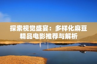 探索视觉盛宴：多样化麻豆精品电影推荐与解析