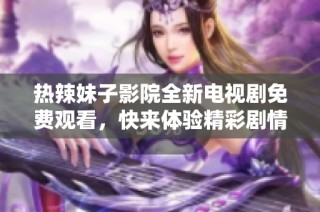 热辣妹子影院全新电视剧免费观看，快来体验精彩剧情！