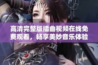 高清完整版插曲视频在线免费观看，畅享美妙音乐体验