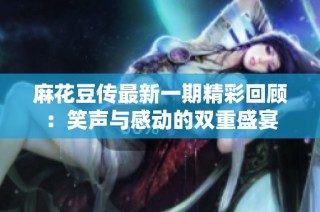 麻花豆传最新一期精彩回顾：笑声与感动的双重盛宴