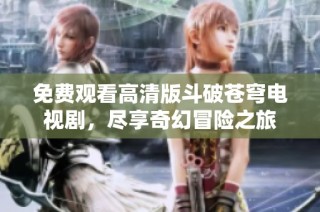 免费观看高清版斗破苍穹电视剧，尽享奇幻冒险之旅