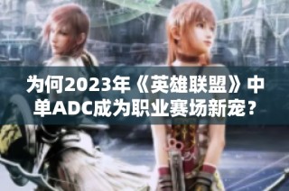 为何2023年《英雄联盟》中单ADC成为职业赛场新宠?