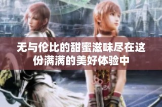 无与伦比的甜蜜滋味尽在这份满满的美好体验中