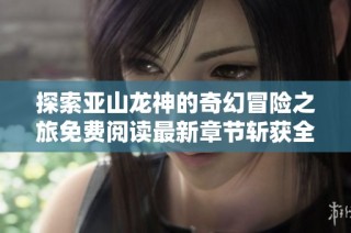 探索亚山龙神的奇幻冒险之旅免费阅读最新章节斩获全新挑战