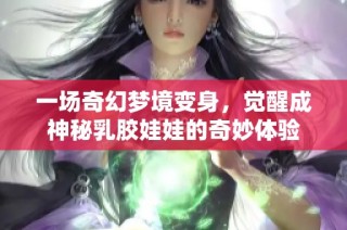 一场奇幻梦境变身，觉醒成神秘乳胶娃娃的奇妙体验