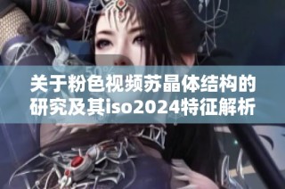 关于粉色视频苏晶体结构的研究及其iso2024特征解析