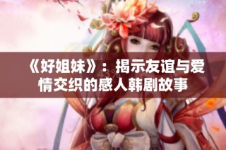 《好姐妹》：揭示友谊与爱情交织的感人韩剧故事