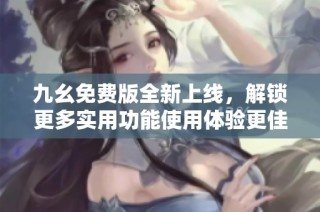 九幺免费版全新上线，解锁更多实用功能使用体验更佳