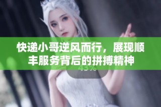快递小哥逆风而行，展现顺丰服务背后的拼搏精神