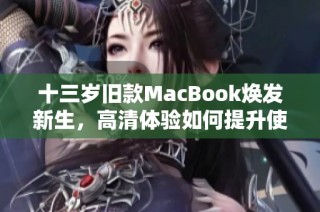 十三岁旧款MacBook焕发新生,高清体验如何提升使用价值