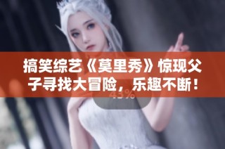 搞笑综艺《莫里秀》惊现父子寻找大冒险，乐趣不断！