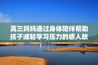 高三妈妈通过身体陪伴帮助孩子减轻学习压力的感人故事