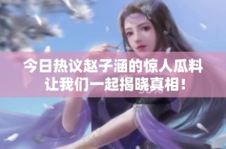 今日热议赵子涵的惊人瓜料 让我们一起揭晓真相！