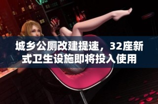 城乡公厕改建提速,32座新式卫生设施即将投入使用