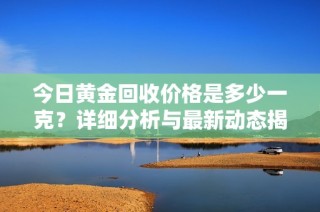 今日黄金回收价格是多少一克？详细分析与最新动态揭秘