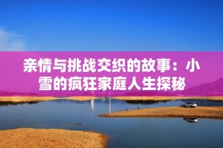 亲情与挑战交织的故事：小雪的疯狂家庭人生探秘