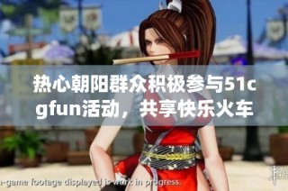 热心朝阳群众积极参与51cgfun活动，共享快乐火车之旅