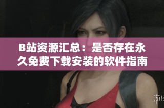 B站资源汇总：是否存在永久免费下载安装的软件指南