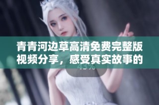 青青河边草高清免费完整版视频分享，感受真实故事的魅力