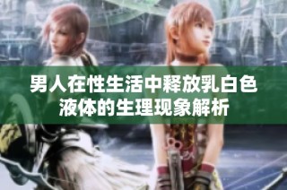 男人在性生活中释放乳白色液体的生理现象解析