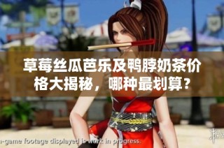 草莓丝瓜芭乐及鸭脖奶茶价格大揭秘,哪种最划算?
