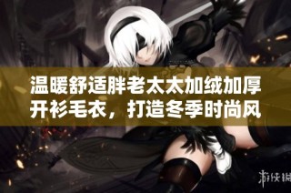 温暖舒适胖老太太加绒加厚开衫毛衣，打造冬季时尚风尚
