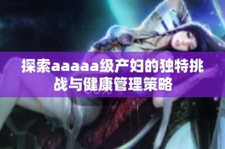 探索aaaaa级产妇的独特挑战与健康管理策略