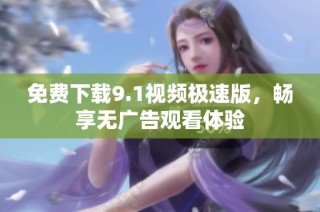 免费下载9.1视频极速版，畅享无广告观看体验