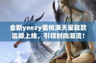 全新yeezy蜜桃满天星鞋款震撼上线,引领时尚潮流!