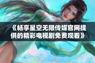 《畅享星空无限传媒官网提供的精彩电视剧免费观看》
